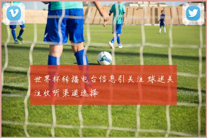 世界杯转播电台信息引关注 球迷关注收听渠道选择