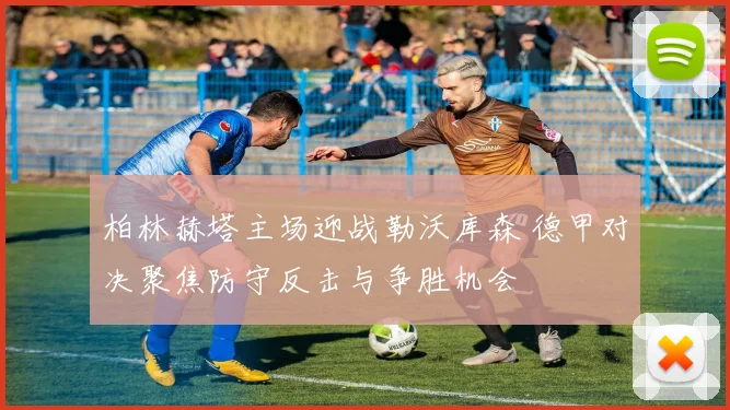 柏林赫塔主场迎战勒沃库森 德甲对决聚焦防守反击与争胜机会