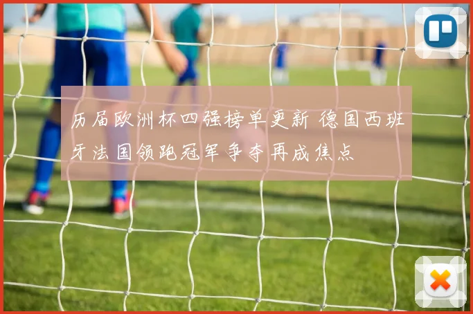 历届欧洲杯四强榜单更新 德国西班牙法国领跑冠军争夺再成焦点