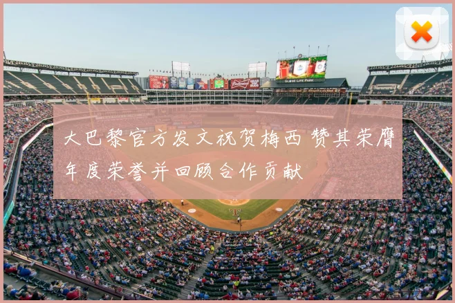 大巴黎官方发文祝贺梅西 赞其荣膺年度荣誉并回顾合作贡献