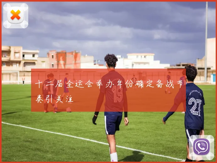 十二届全运会举办年份确定备战节奏引关注