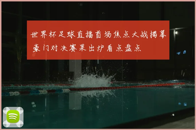 世界杯足球直播首场焦点大战揭幕 豪门对决赛果出炉看点盘点