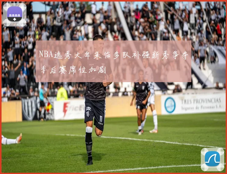 NBA选秀大年来临多队补强新秀争夺季后赛席位加剧