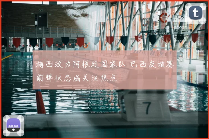 梅西效力阿根廷国家队 巴西友谊赛前锋状态成关注焦点