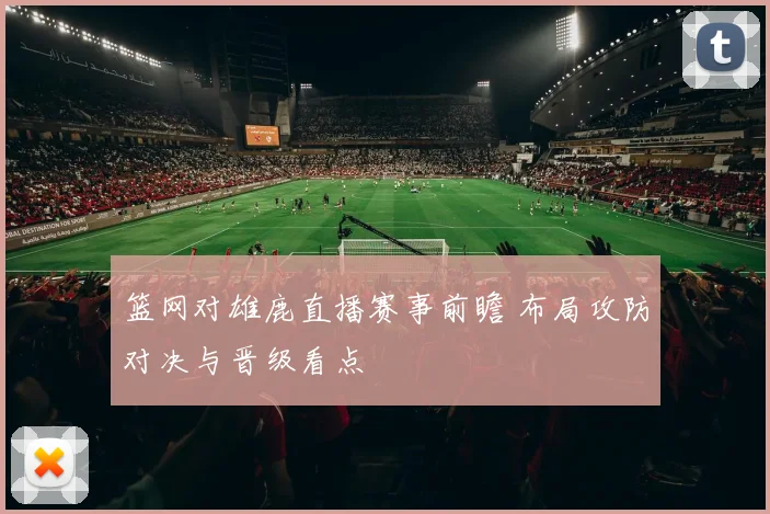 篮网对雄鹿直播赛事前瞻 布局攻防对决与晋级看点