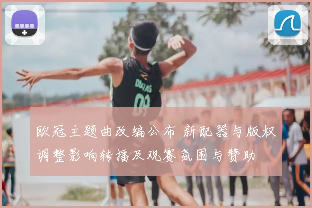 欧冠主题曲改编公布 新配器与版权调整影响转播及观赛氛围与赞助