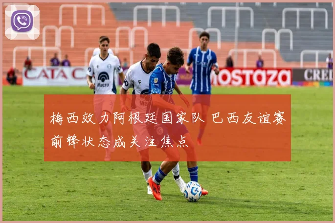 梅西效力阿根廷国家队 巴西友谊赛前锋状态成关注焦点