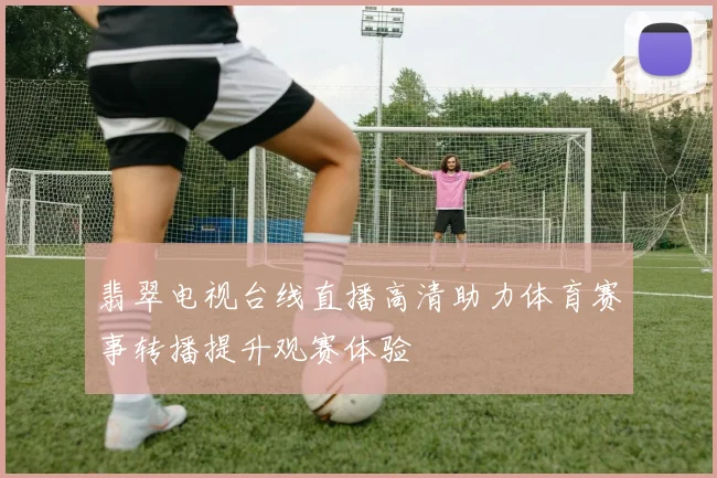 翡翠电视台线直播高清助力体育赛事转播提升观赛体验