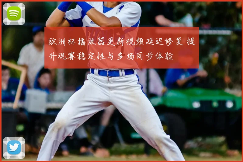 欧洲杯播放器更新视频延迟修复 提升观赛稳定性与多场同步体验