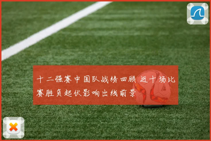 十二强赛中国队战绩回顾 近十场比赛胜负起伏影响出线前景