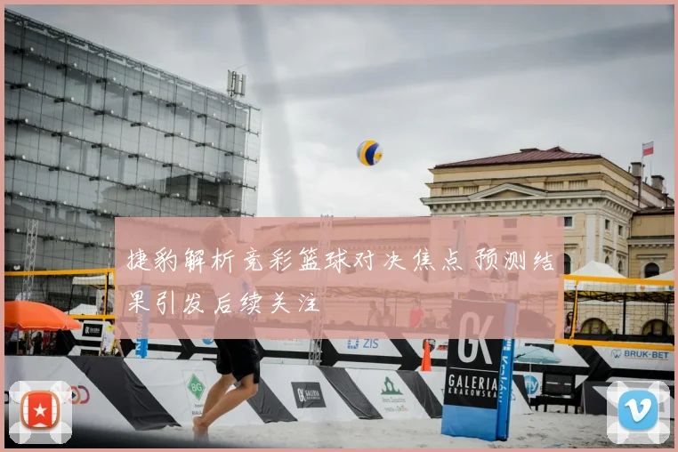 捷豹解析竞彩篮球对决焦点 预测结果引发后续关注
