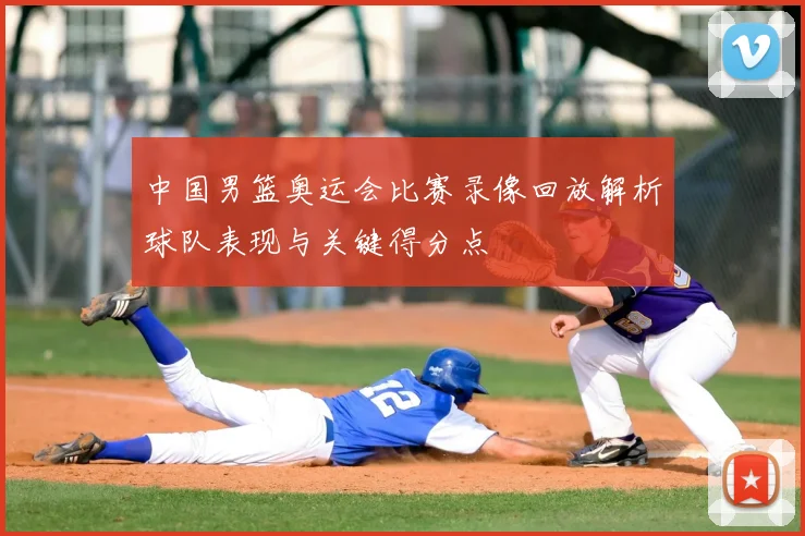 中国男篮奥运会比赛录像回放解析球队表现与关键得分点