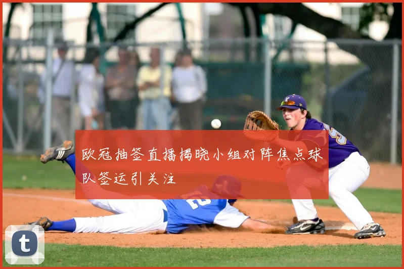 欧冠抽签直播揭晓小组对阵焦点球队签运引关注