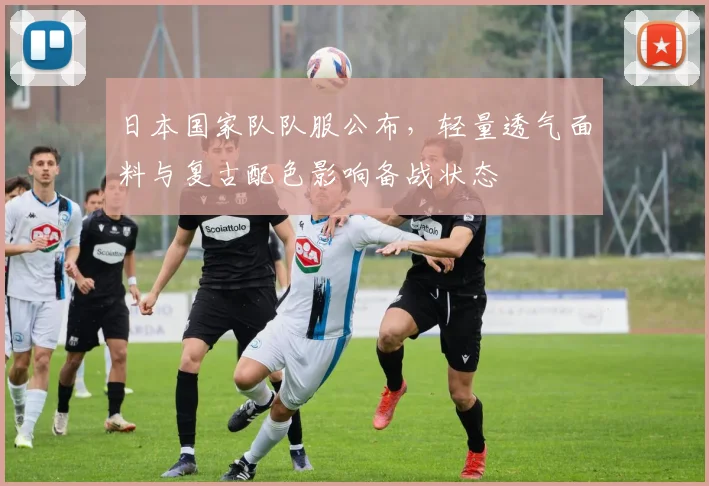 日本国家队队服公布，轻量透气面料与复古配色影响备战状态