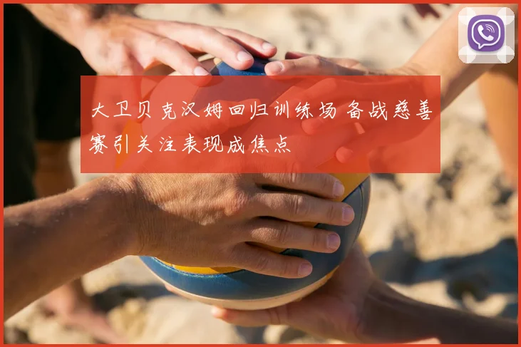 大卫贝克汉姆回归训练场 备战慈善赛引关注表现成焦点