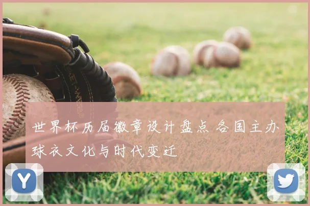 世界杯历届徽章设计盘点 各国主办球衣文化与时代变迁