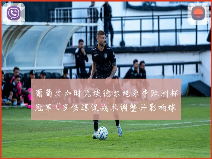 葡萄牙加时凭埃德尔绝杀夺欧洲杯冠军 C罗伤退促战术调整并影响球队备战