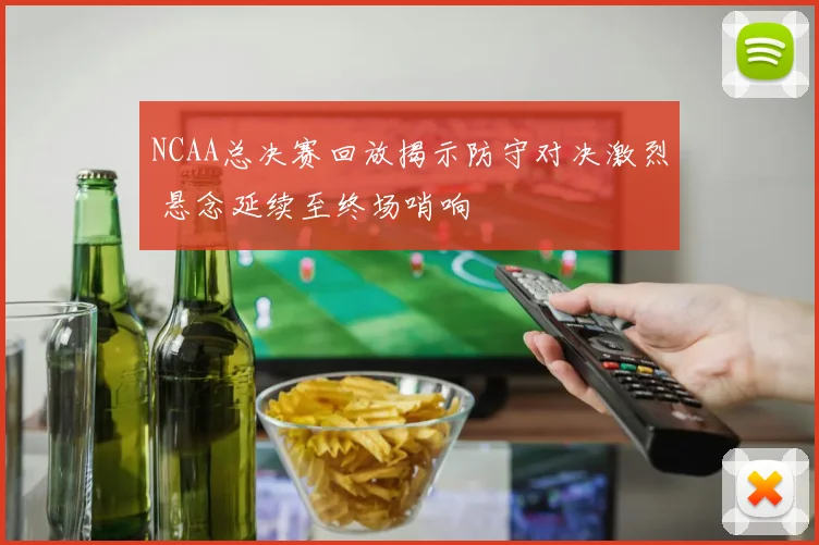 NCAA总决赛回放揭示防守对决激烈 悬念延续至终场哨响