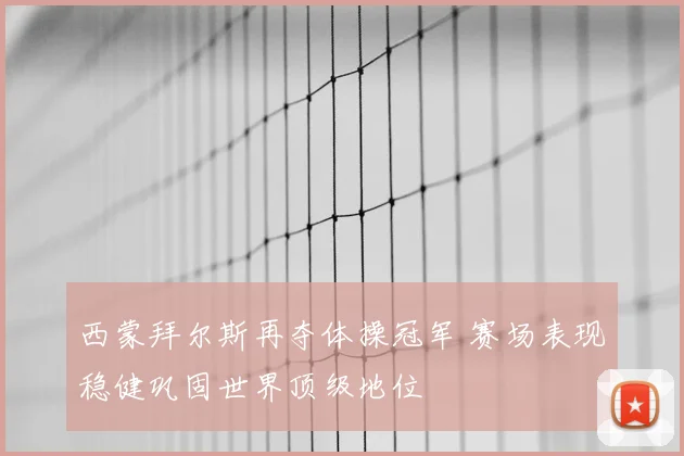西蒙拜尔斯再夺体操冠军 赛场表现稳健巩固世界顶级地位
