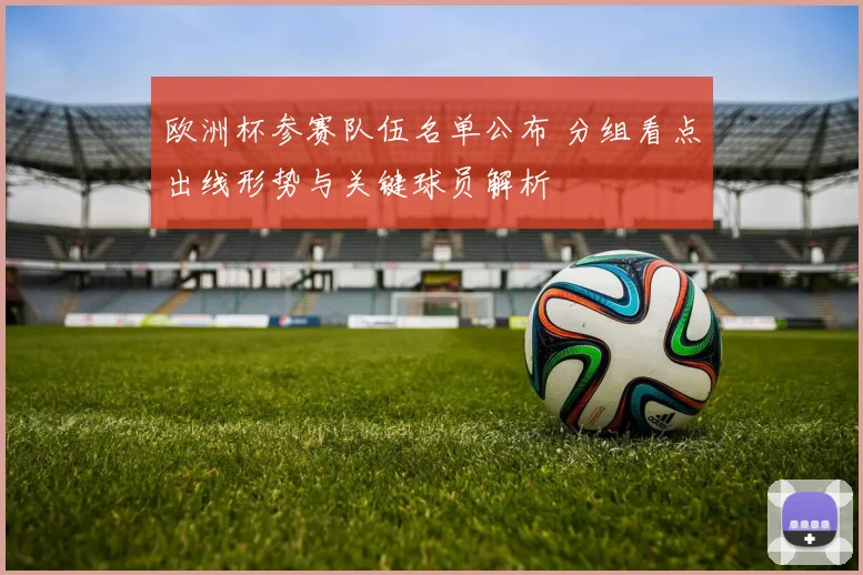 欧洲杯参赛队伍名单公布 分组看点出线形势与关键球员解析