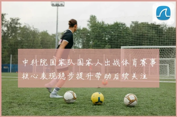 中科院国家队国家人出战体育赛事核心表现稳步提升带动后续关注