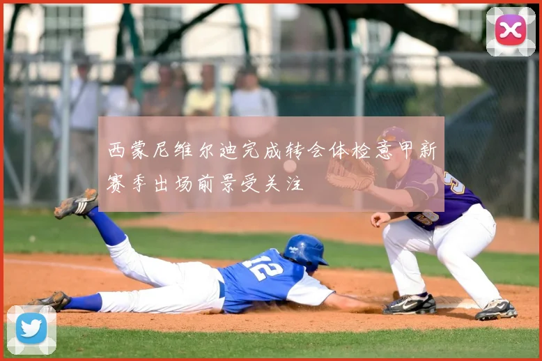 西蒙尼维尔迪完成转会体检意甲新赛季出场前景受关注