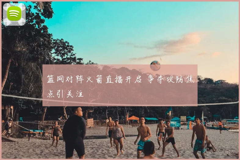 篮网对阵火箭直播开启 争夺攻防焦点引关注