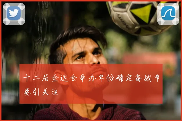 十二届全运会举办年份确定备战节奏引关注