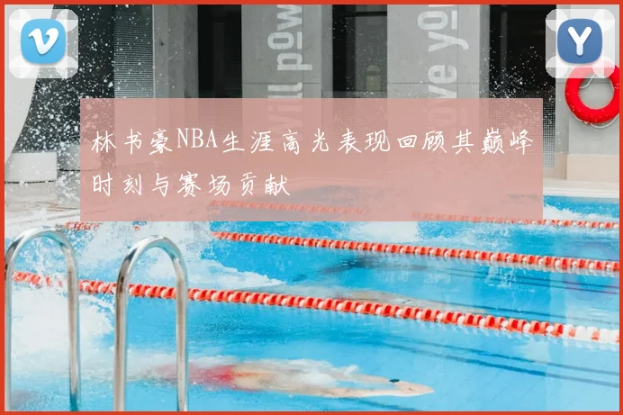 林书豪NBA生涯高光表现回顾其巅峰时刻与赛场贡献