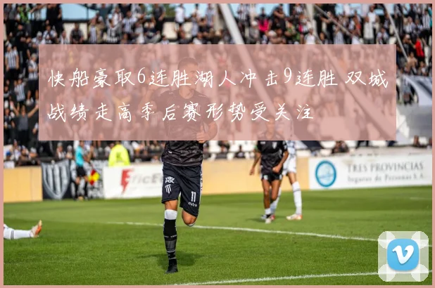 快船豪取6连胜湖人冲击9连胜 双城战绩走高季后赛形势受关注