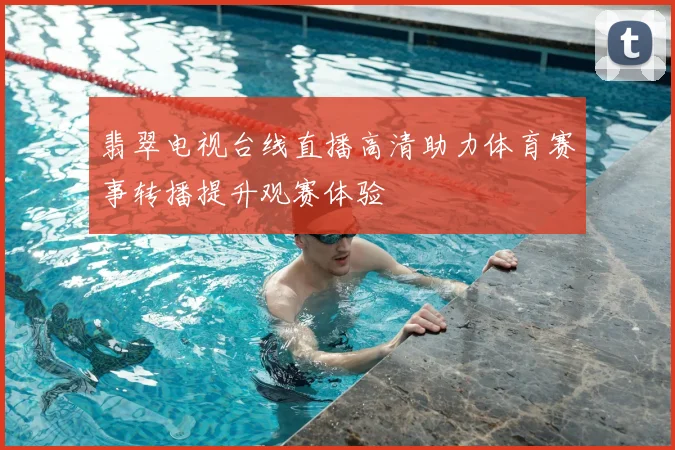 翡翠电视台线直播高清助力体育赛事转播提升观赛体验