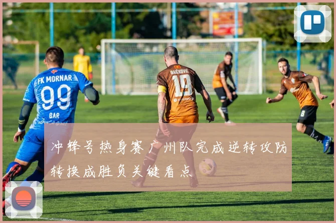 冲锋号热身赛广州队完成逆转攻防转换成胜负关键看点