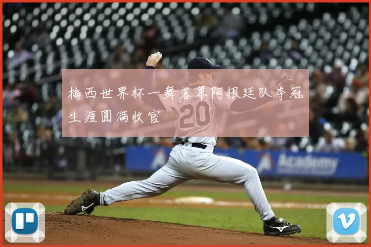 梅西世界杯一舞落幕阿根廷队夺冠生涯圆满收官