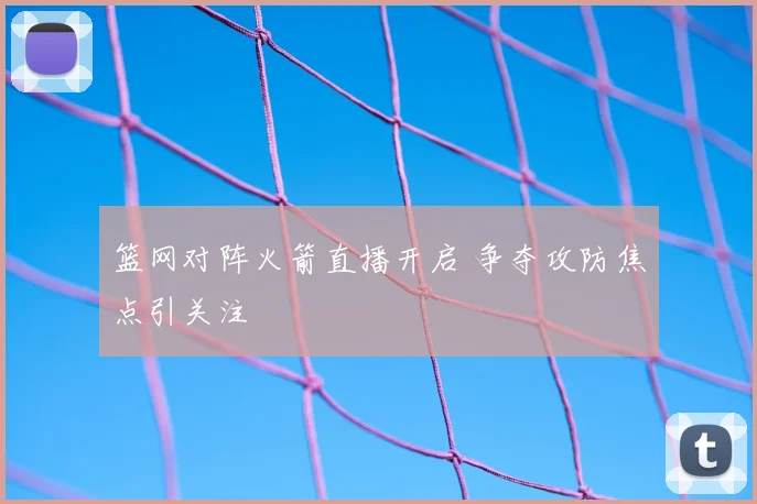 篮网对阵火箭直播开启 争夺攻防焦点引关注