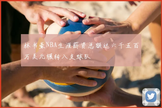 林书豪NBA生涯薪资总额达六千五百万美元辗转八支球队
