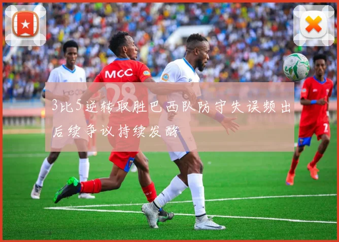 3比5逆转取胜巴西队防守失误频出后续争议持续发酵