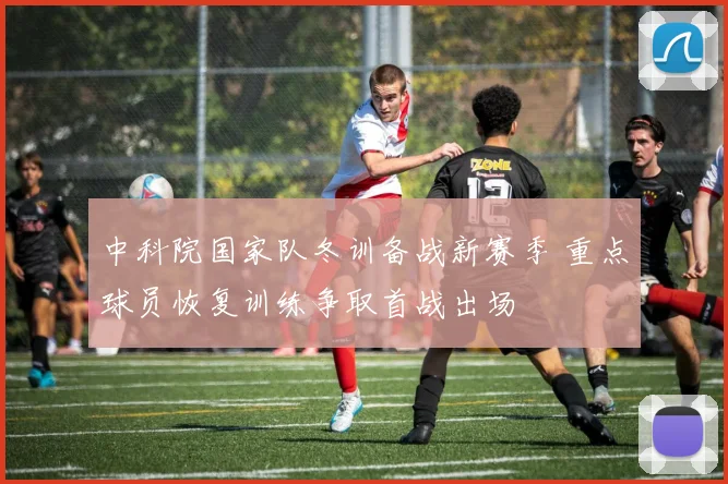 中科院国家队冬训备战新赛季 重点球员恢复训练争取首战出场