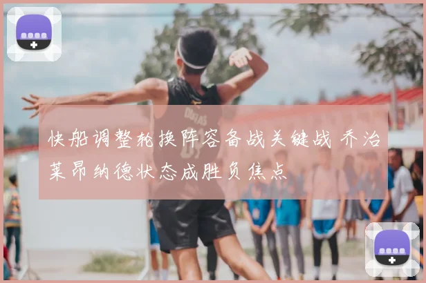 快船调整轮换阵容备战关键战 乔治莱昂纳德状态成胜负焦点