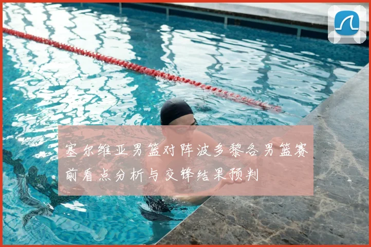 塞尔维亚男篮对阵波多黎各男篮赛前看点分析与交锋结果预判