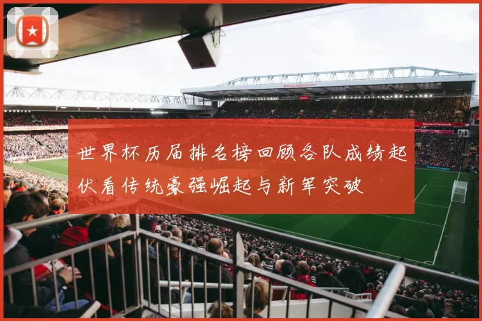 世界杯历届排名榜回顾各队成绩起伏看传统豪强崛起与新军突破