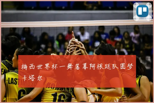 梅西世界杯一舞落幕阿根廷队圆梦卡塔尔