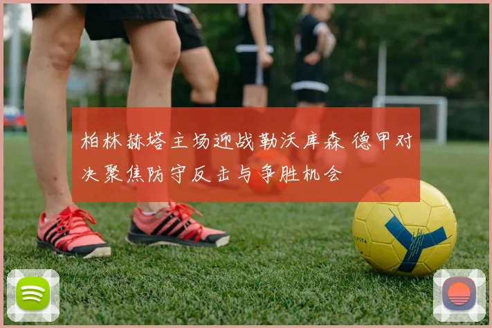 柏林赫塔主场迎战勒沃库森 德甲对决聚焦防守反击与争胜机会