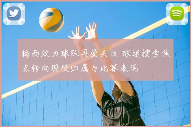梅西效力球队再受关注 球迷搜索焦点转向现役归属与比赛表现