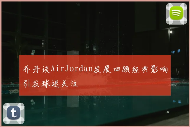 乔丹谈AirJordan发展回顾经典影响引发球迷关注