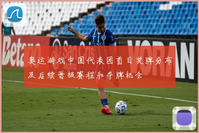 奥运游戏中国代表团首日奖牌分布及后续晋级赛程和夺牌机会