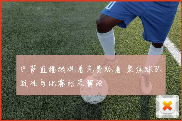 巴萨直播线观看免费观看 聚焦球队近况与比赛结果解读