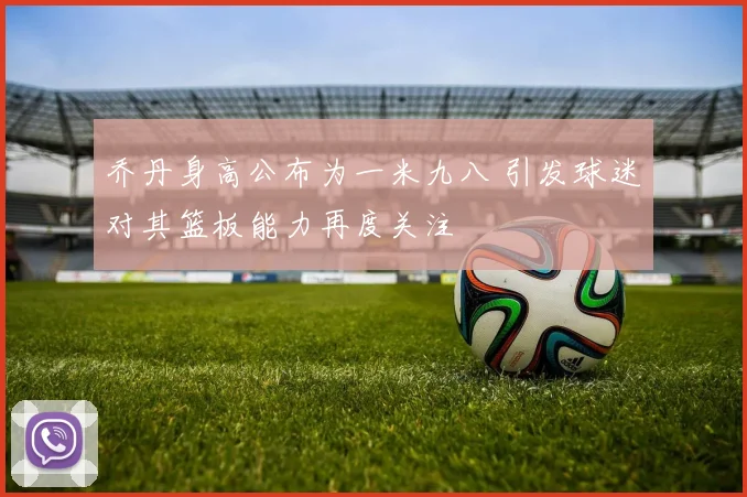 乔丹身高公布为一米九八 引发球迷对其篮板能力再度关注