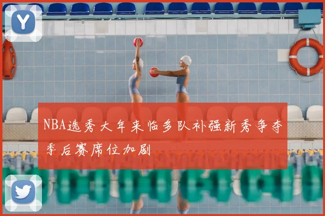 NBA选秀大年来临多队补强新秀争夺季后赛席位加剧