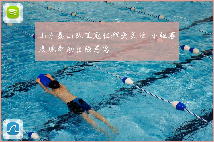 山东泰山队亚冠征程受关注 小组赛表现牵动出线悬念