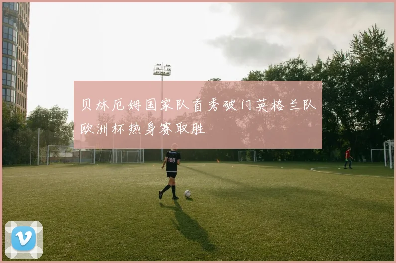 贝林厄姆国家队首秀破门英格兰队欧洲杯热身赛取胜
